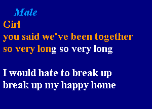 M'ale
Girl
you said we've been together

so very long so very long

I would hate to break up
break up my happy home