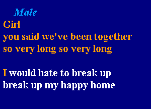 M'ale
Girl
you said we've been together

so very long so very long

I would hate to break up
break up my happy home