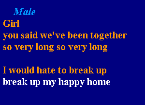 M'ale
Girl
you said we've been together

so very long so very long

I would hate to break up
break up my happy home