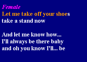 Let me take off your shoes
take a stand now

And let me know how...
I'll always be there baby
and oh you know I'll... be