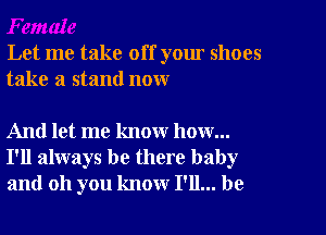 Let me take off your shoes
take a stand now

And let me know how...
I'll always be there baby
and oh you know I'll... be