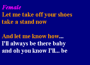 Let me take off your shoes
take a stand now

And let me know how...
I'll always be there baby
and oh you know I'll... be