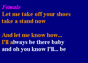 Let me take off your shoes
take a stand now

And let me know how...
I'll always be there baby
and oh you know I'll... be