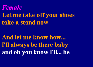 Let me take off your shoes
take a stand now

And let me know how...
I'll always be there baby
and oh you know I'll... be