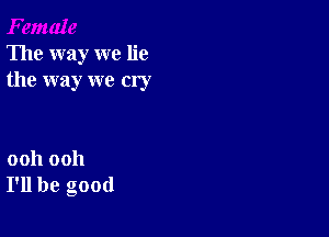 The way we lie
the way we cry

ooh ooh
I'll be good