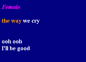 the way we cry

ooh ooh
I'll be good