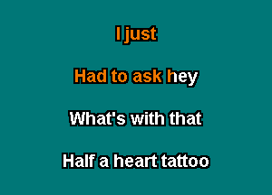 I just

Had to ask hey

What's with that

Half a heart tattoo