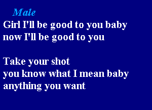 M'aIe
Girl I'll be good to you baby
nour I'll be good to you

Take your shot
you know what I mean baby
anything you want