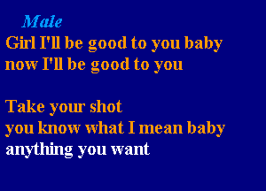 M'aIe
Girl I'll be good to you baby
nour I'll be good to you

Take your shot
you know what I mean baby
anything you want