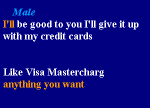 M'aIe
I'll be good to you I'll give it up
with my credit cards

Like Visa Mastercharg
anything you want