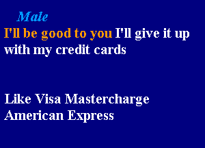 M'aIe
I'll be good to you I'll give it up
with my credit cards

Like Visa Mastercharge
American Express