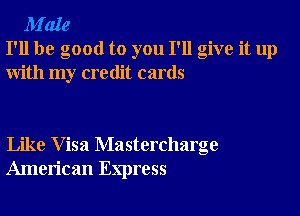 M'aIe
I'll be good to you I'll give it up
with my credit cards

Like Visa Mastercharge
American Express