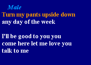 M'aIe

Turn my pants upside down
any day of the week

I'll be good to you you
come here let me love you
talk to me