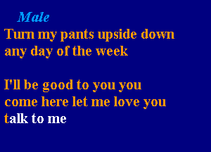 M'aIe

Turn my pants upside down
any day of the week

I'll be good to you you
come here let me love you
talk to me