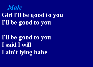 M'aIe
Girl I'll be good to you
I'll be good to you

I'll be good to you
I said I will
I ain't lying babe