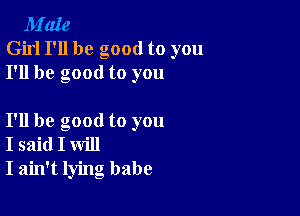 M'aIe
Girl I'll be good to you
I'll be good to you

I'll be good to you
I said I will
I ain't lying babe