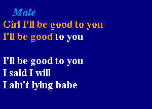 M'aIe
Girl I'll be good to you
I'll be good to you

I'll be good to you
I said I will
I ain't lying babe