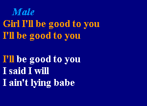 M'aIe
Girl I'll be good to you
I'll be good to you

I'll be good to you
I said I will
I ain't lying babe