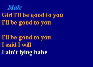 M'aIe
Girl I'll be good to you
I'll be good to you

I'll be good to you
I said I will
I ain't lying babe