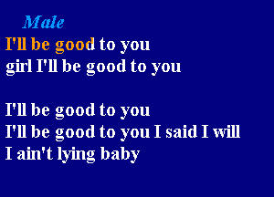 M'aIe
I'll be good to you
girl I'll be good to you

I'll be good to you
I'll be good to you I said I will
I ain't lying baby