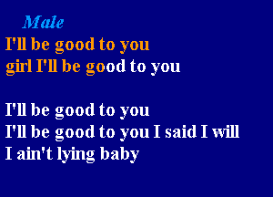 M'aIe
I'll be good to you
girl I'll be good to you

I'll be good to you
I'll be good to you I said I will
I ain't lying baby