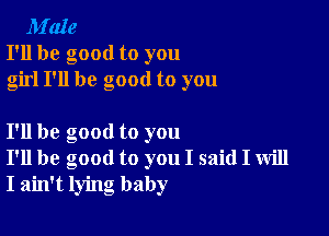 M'aIe
I'll be good to you
girl I'll be good to you

I'll be good to you
I'll be good to you I said I will
I ain't lying baby