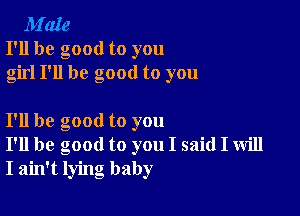 M'aIe
I'll be good to you
girl I'll be good to you

I'll be good to you
I'll be good to you I said I will
I ain't lying baby