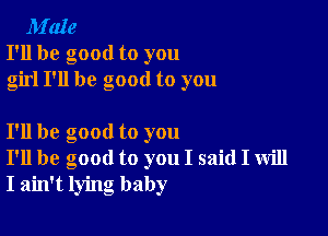 M'aIe
I'll be good to you
girl I'll be good to you

I'll be good to you
I'll be good to you I said I will
I ain't lying baby