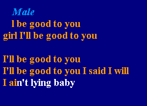 M'aIe
lbe good to you
girl I'll be good to you

I'll be good to you
I'll be good to you I said I will
I ain't lying baby