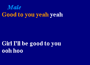 M'aIe
Good to you yeah yeah

Girl I'll be good to you
0011 1100