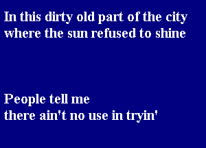 In this dirty old part of the city
Where the sun refused to shine

People tell me
there ain't no use in tryin'