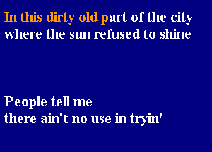 In this dirty old part of the city
Where the sun refused to shine

People tell me
there ain't no use in tryin'