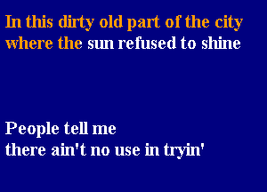 In this dirty old part of the city
Where the sun refused to shine

People tell me
there ain't no use in tryin'