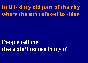 In this dirty old part of the city
Where the sun refused to shine

People tell me
there ain't no use in tryin'