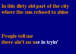 In this dirty old part of the city
Where the sun refused to shine

People tell me
there ain't no use in tryin'