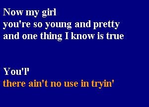 N ow my girl
you're so young and pretty
and one thing I know is true

You'l'
there ain't no use in tryin'