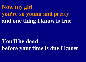 N 0W my girl
you're so young and pretty
and one thing I knowr is true

You'll be dead
before your time is due I knowr