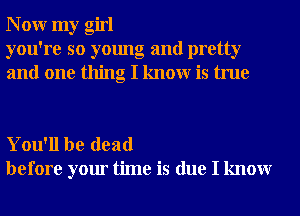 N 0W my girl
you're so young and pretty
and one thing I knowr is true

You'll be dead
before your time is due I knowr