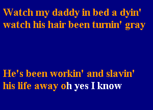 Watch my daddy in bed a dyin'
watch his hair been tumin' gray

He's been workin' and slavin'
his life away 011 yes I knowr