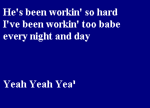 He's been workin' so hard
I've been workin' too babe
every night and (lay

Yeah Yeah Yea'