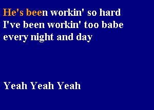 He's been workin' so hard
I've been workin' too babe
every night and (lay

Yeah Yeah Yeah