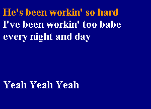 He's been workin' so hard
I've been workin' too babe
every night and (lay

Yeah Yeah Yeah