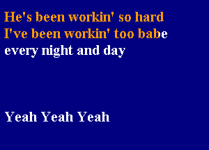 He's been workin' so hard
I've been workin' too babe
every night and (lay

Yeah Yeah Yeah