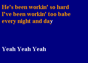 He's been workin' so hard
I've been workin' too babe
every night and (lay

Yeah Yeah Yeah