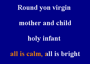 Round yon virgin

mother and child

holy infant

all is calm, all is bright