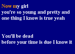 N 0W my girl
you're so young and pretty and
one thing I knowr is true yeah

You'll be dead
before your time is due I knowr it