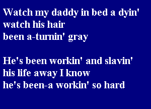 Watch my daddy in bed a dyin'
watch his hair
been a-tumin' gray

He's been workin' and slavin'
his life away I knowr
he's been-a workin' so hard