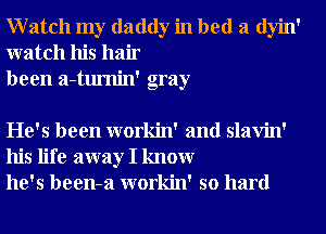 Watch my daddy in bed a dyin'
watch his hair
been a-tumin' gray

He's been workin' and slavin'
his life away I knowr
he's been-a workin' so hard