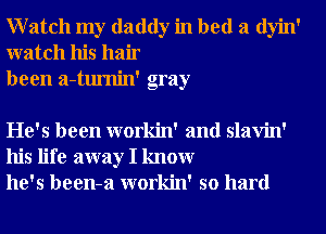 Watch my daddy in bed a dyin'
watch his hair
been a-tumin' gray

He's been workin' and slavin'
his life away I knowr
he's been-a workin' so hard