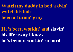 Watch my daddy in bed a dyin'
watch his hair
been a-tumin' gray

He's been workin' and slavin'
his life away I knowr
he's been-a workin' so hard